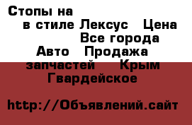 Стопы на Toyota Land Criuser 200 в стиле Лексус › Цена ­ 11 999 - Все города Авто » Продажа запчастей   . Крым,Гвардейское